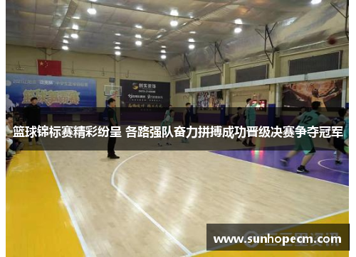 篮球锦标赛精彩纷呈 各路强队奋力拼搏成功晋级决赛争夺冠军