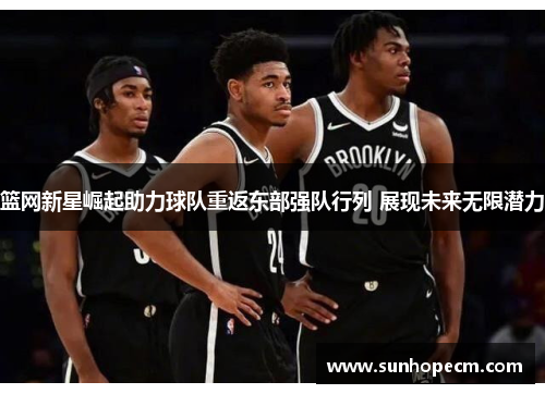 篮网新星崛起助力球队重返东部强队行列 展现未来无限潜力