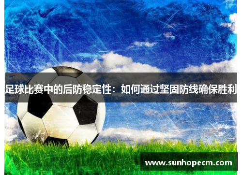 足球比赛中的后防稳定性：如何通过坚固防线确保胜利